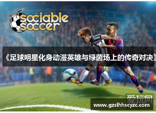 《足球明星化身动漫英雄与绿茵场上的传奇对决》