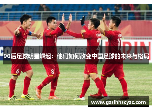 90后足球明星崛起：他们如何改变中国足球的未来与格局