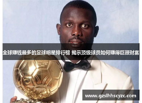 全球赚钱最多的足球明星排行榜 揭示顶级球员如何赚得巨额财富