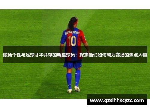 张扬个性与足球才华并存的明星球员：探索他们如何成为赛场的焦点人物