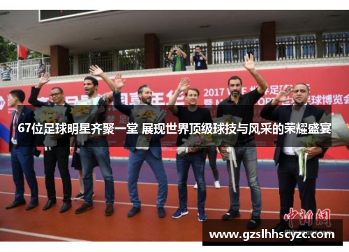67位足球明星齐聚一堂 展现世界顶级球技与风采的荣耀盛宴