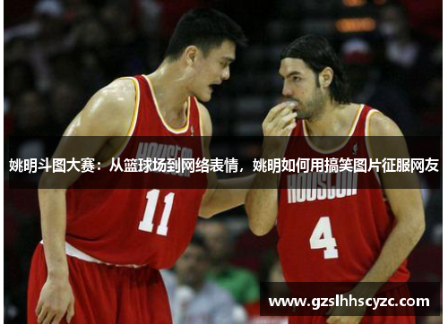 姚明斗图大赛：从篮球场到网络表情，姚明如何用搞笑图片征服网友