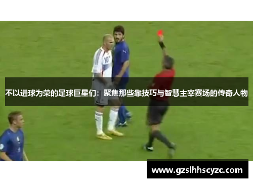 不以进球为荣的足球巨星们：聚焦那些靠技巧与智慧主宰赛场的传奇人物