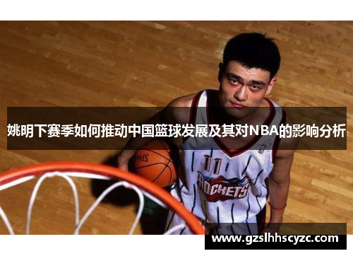 姚明下赛季如何推动中国篮球发展及其对NBA的影响分析