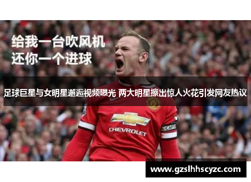 足球巨星与女明星邂逅视频曝光 两大明星擦出惊人火花引发网友热议