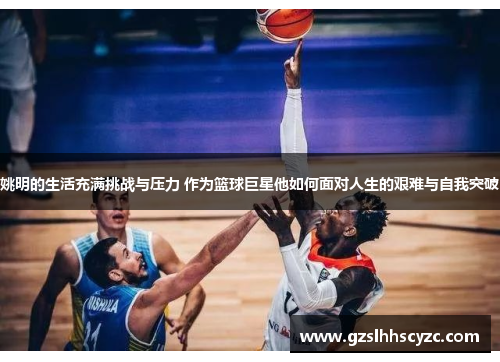 姚明的生活充满挑战与压力 作为篮球巨星他如何面对人生的艰难与自我突破