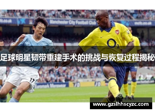 足球明星韧带重建手术的挑战与恢复过程揭秘
