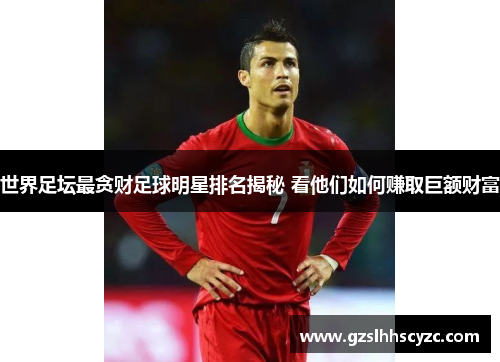 世界足坛最贪财足球明星排名揭秘 看他们如何赚取巨额财富