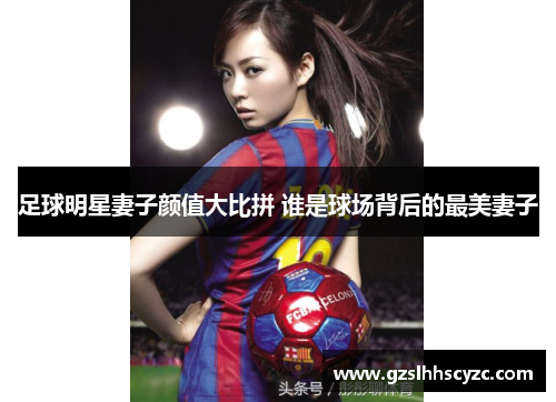 足球明星妻子颜值大比拼 谁是球场背后的最美妻子
