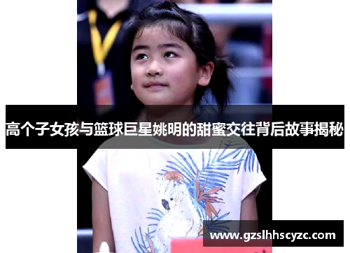高个子女孩与篮球巨星姚明的甜蜜交往背后故事揭秘