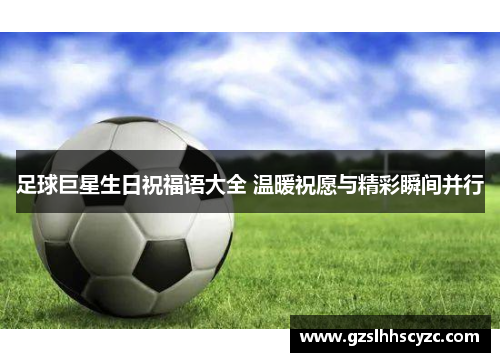 足球巨星生日祝福语大全 温暖祝愿与精彩瞬间并行
