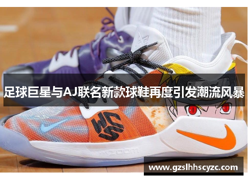 足球巨星与AJ联名新款球鞋再度引发潮流风暴