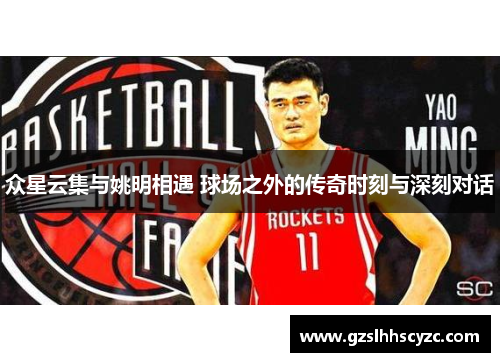 众星云集与姚明相遇 球场之外的传奇时刻与深刻对话