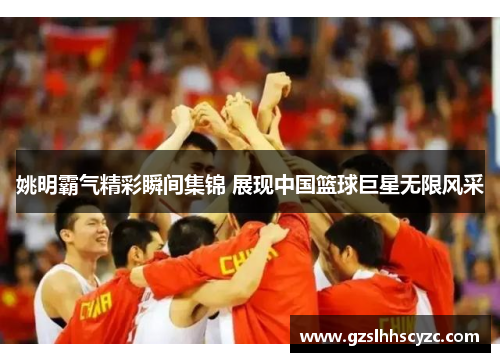 姚明霸气精彩瞬间集锦 展现中国篮球巨星无限风采