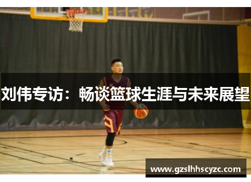 刘伟专访：畅谈篮球生涯与未来展望