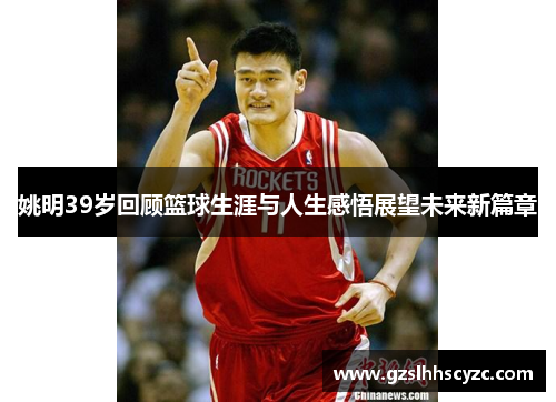 姚明39岁回顾篮球生涯与人生感悟展望未来新篇章