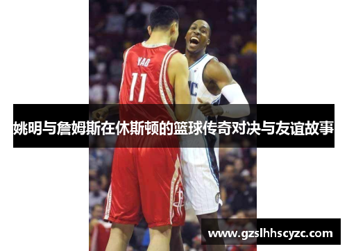 姚明与詹姆斯在休斯顿的篮球传奇对决与友谊故事