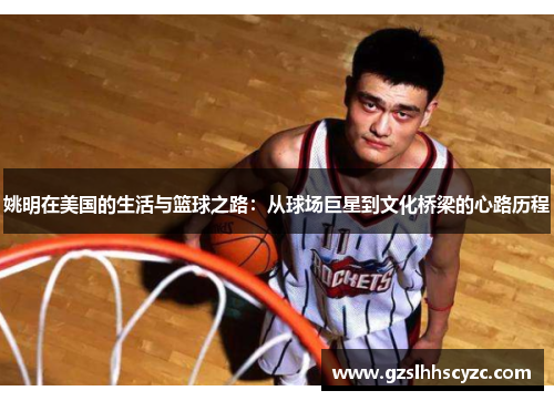 姚明在美国的生活与篮球之路：从球场巨星到文化桥梁的心路历程