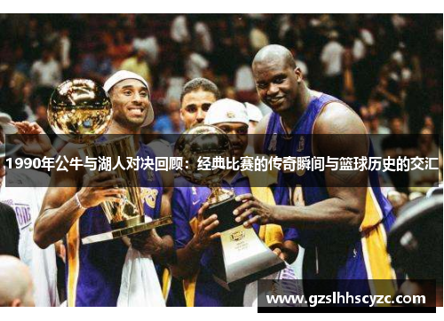 1990年公牛与湖人对决回顾：经典比赛的传奇瞬间与篮球历史的交汇