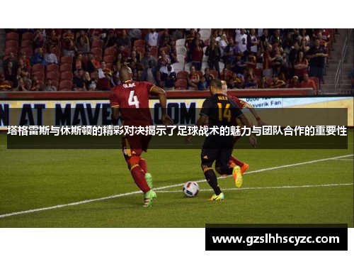 塔格雷斯与休斯顿的精彩对决揭示了足球战术的魅力与团队合作的重要性